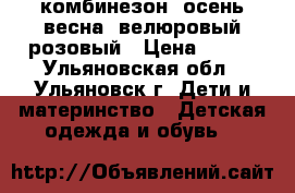 комбинезон “осень-весна“ велюровый розовый › Цена ­ 500 - Ульяновская обл., Ульяновск г. Дети и материнство » Детская одежда и обувь   